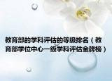 教育部的学科评估的等级排名（教育部学位中心一级学科评估金牌榜）