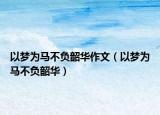 以梦为马不负韶华作文（以梦为马不负韶华）
