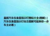 最新汽车仪表盘指示灯图标大全(图解)（汽车仪表盘指示灯标志图解可能救你一命车主必看）