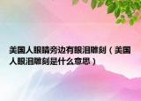 美国人眼睛旁边有眼泪雕刻（美国人眼泪雕刻是什么意思）