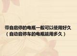 带自启停的电瓶一般可以使用好久（自动启停车的电瓶能用多久）