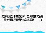 定滑轮相当于等臂杠杆（定滑轮的实质是一种等臂杠杆而动滑轮的实质是      ．）