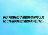 关于离婚后房子是按揭贷款怎么分配（婚后离婚房贷按揭如何分配）