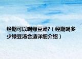 经期可以喝绿豆汤?（经期喝多少绿豆汤合适详细介绍）