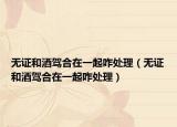 无证和酒驾合在一起咋处理（无证和酒驾合在一起咋处理）