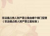 非法侵占他人财产罪立案由哪个部门受理（非法侵占他人财产罪立案标准）