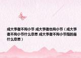 成大事者不拘小节 成大事者也拘小节（成大事者不拘小节什么意思 成大事者不拘小节指的是什么意思）