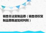 销售非法复制品罪（销售侵权复制品罪既遂如何判刑）