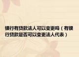银行有贷款法人可以变更吗（有银行贷款是否可以变更法人代表）