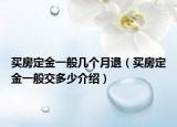 买房定金一般几个月退（买房定金一般交多少介绍）