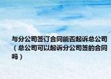 与分公司签订合同能否起诉总公司（总公司可以起诉分公司签的合同吗）
