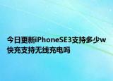 今日更新iPhoneSE3支持多少w快充支持无线充电吗