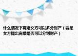 什么情况下离婚女方可以多分财产（要是女方提出离婚是否可以分到财产）