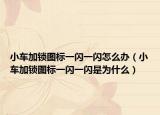 小车加锁图标一闪一闪怎么办（小车加锁图标一闪一闪是为什么）