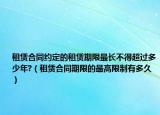 租赁合同约定的租赁期限最长不得超过多少年?（租赁合同期限的最高限制有多久）