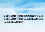 clothes是什么意思英语怎么读音（bedclothes是什么意思 bedclothes的音标 bedclothes的用法）