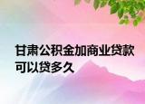 甘肃公积金加商业贷款可以贷多久