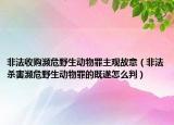 非法收购濒危野生动物罪主观故意（非法杀害濒危野生动物罪的既遂怎么判）