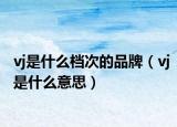 vj是什么档次的品牌（vj是什么意思）