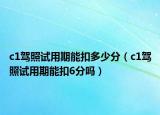 c1驾照试用期能扣多少分（c1驾照试用期能扣6分吗）