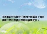 汗蒸的好处和坏处汗蒸的注意事项（如何健康汗蒸汗蒸要注意哪些事项优质）
