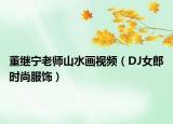 董继宁老师山水画视频（DJ女郎时尚服饰）