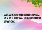 win10系统如何卸载微软拼音输入法（怎么删除Win10系统的微软拼音输入法）