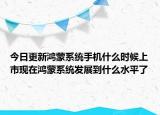 今日更新鸿蒙系统手机什么时候上市现在鸿蒙系统发展到什么水平了