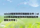 win10用管理员权限删除文件（win10系统获取管理员权限卸载程序删除文件等）