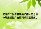 房地产广告虚假宣传如何处罚（法律规定虚假广告处罚标准是什么）