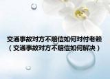 交通事故对方不赔偿如何对付老赖（交通事故对方不赔偿如何解决）