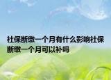 社保断缴一个月有什么影响社保断缴一个月可以补吗