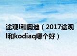 途观l和奥迪（2017途观l和kodiaq哪个好）