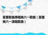 雾里歌曲原唱姚六一歌曲（雾里 姚六一演唱歌曲）