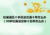 社保满五十岁还没交满十年怎么办（50岁社保没交够十五年怎么办）