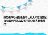 微信视频号如何设置不让别人知道我赞过 微信视频号怎么设置不能让别人看我赞过