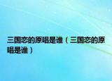 三国恋的原唱是谁（三国恋的原唱是谁）