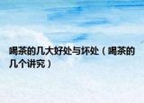 喝茶的几大好处与坏处（喝茶的几个讲究）