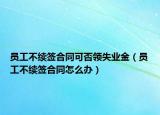 员工不续签合同可否领失业金（员工不续签合同怎么办）