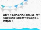 在快手上买过的东西怎么删掉订单（快手买过的东西怎么删除 快手买完东西怎么删除介绍）