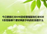 今日更新红米K40游戏增强版和红米K30S至尊版哪个更好两款手机的区别是什么