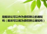 提起诉讼可以作为债权转让的通知吗（起诉可以视为债权转让通知吗）
