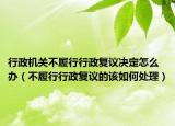 行政机关不履行行政复议决定怎么办（不履行行政复议的该如何处理）