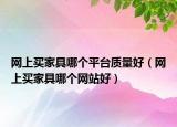 网上买家具哪个平台质量好（网上买家具哪个网站好）