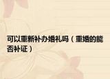 可以重新补办婚礼吗（重婚的能否补证）