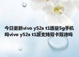 今日更新vivo y52s t1版是5g手机吗vivo y52s t1版支持双卡双待吗