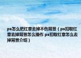 ps怎么把红章去掉不伤背景（ps扣取红章去掉背景怎么操作 ps扣取红章怎么去掉背景介绍）