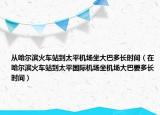 从哈尔滨火车站到太平机场坐大巴多长时间（在哈尔滨火车站到太平国际机场坐机场大巴要多长时间）