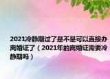 2021冷静期过了是不是可以直接办离婚证了（2021年的离婚证需要冷静期吗）