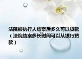 法院被执行人结案后多久可以贷款（法院结案多长时间可以从银行贷款）